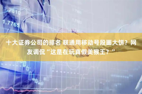 十大证券公司的排名 联通用移动号段画大饼？网友调侃“这是在玩真假美猴王？”