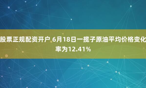 股票正规配资开户 6月18日一揽子原油平均价格变化率为12.41%