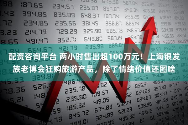配资咨询平台 两小时售出超100万元！上海银发族老博会狂购旅游产品，除了情绪价值还图啥