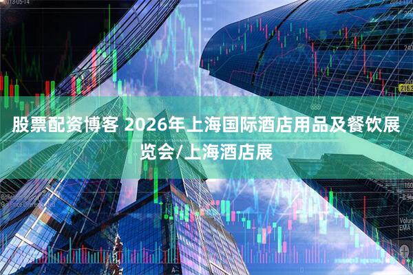 股票配资博客 2026年上海国际酒店用品及餐饮展览会/上海酒店展