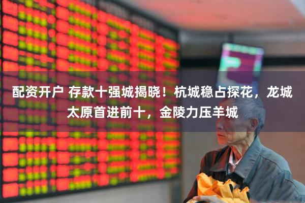 配资开户 存款十强城揭晓！杭城稳占探花，龙城太原首进前十，金陵力压羊城