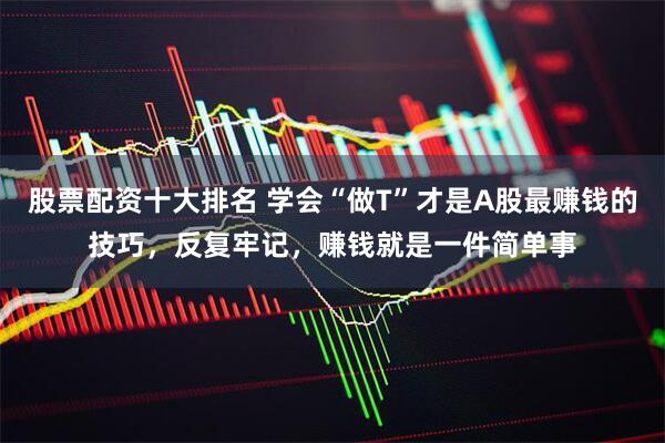 股票配资十大排名 学会“做T”才是A股最赚钱的技巧，反复牢记，赚钱就是一件简单事
