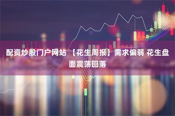配资炒股门户网站 【花生周报】需求偏弱 花生盘面震荡回落
