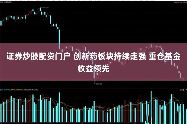 证券炒股配资门户 创新药板块持续走强 重仓基金收益领先