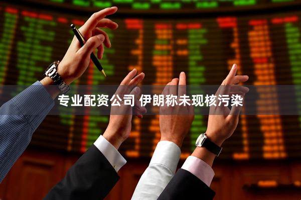 专业配资公司 伊朗称未现核污染