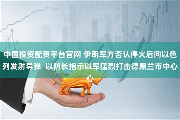 中国投资配资平台官网 伊朗军方否认停火后向以色列发射导弹 以防长指示以军猛烈打击德黑兰市中心