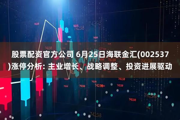 股票配资官方公司 6月25日海联金汇(002537)涨停分析: 主业增长、战略调整、投资进展驱动
