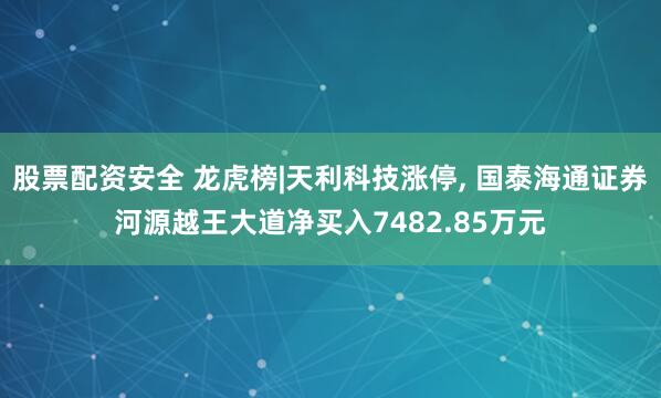 股票配资安全 龙虎榜|天利科技涨停, 国泰海通证券河源越王大道净买入7482.85万元