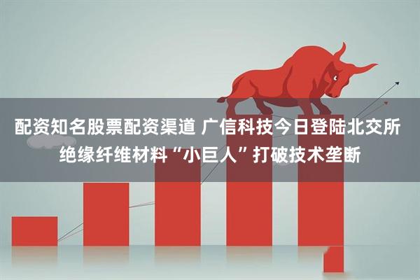 配资知名股票配资渠道 广信科技今日登陆北交所 绝缘纤维材料“小巨人”打破技术垄断
