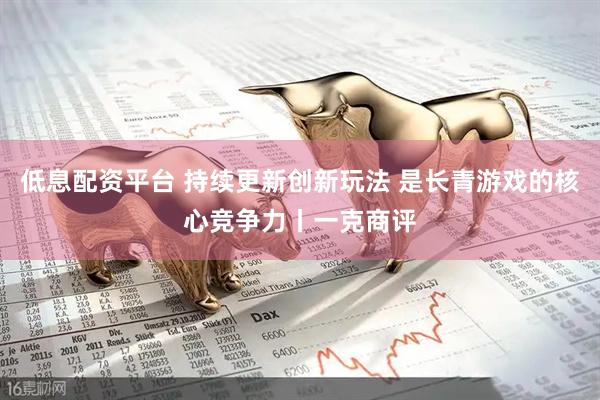 低息配资平台 持续更新创新玩法 是长青游戏的核心竞争力丨一克商评
