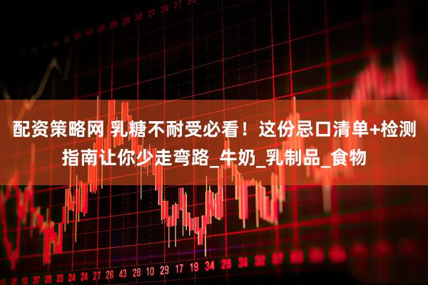 配资策略网 乳糖不耐受必看！这份忌口清单+检测指南让你少走弯路_牛奶_乳制品_食物