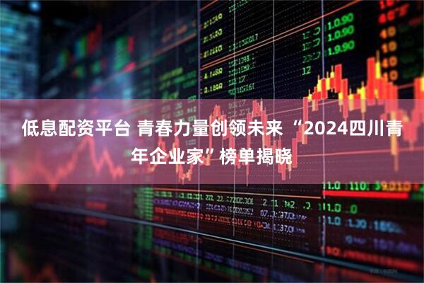 低息配资平台 青春力量创领未来 “2024四川青年企业家”榜单揭晓
