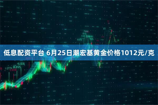 低息配资平台 6月25日潮宏基黄金价格1012元/克