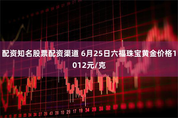 配资知名股票配资渠道 6月25日六福珠宝黄金价格1012元/克