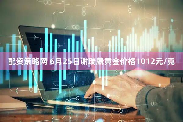 配资策略网 6月25日谢瑞麟黄金价格1012元/克