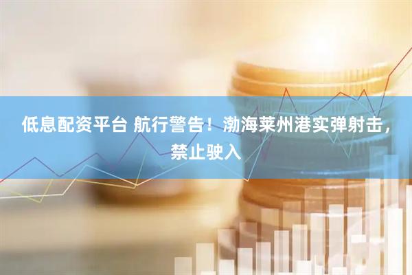 低息配资平台 航行警告！渤海莱州港实弹射击，禁止驶入