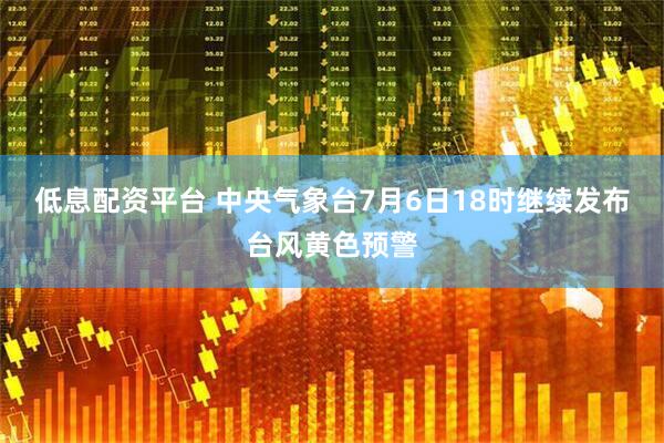 低息配资平台 中央气象台7月6日18时继续发布台风黄色预警