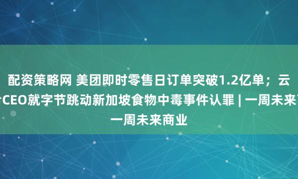 配资策略网 美团即时零售日订单突破1.2亿单；云海肴CEO就字节跳动新加坡食物中毒事件认罪 | 一周未来商业