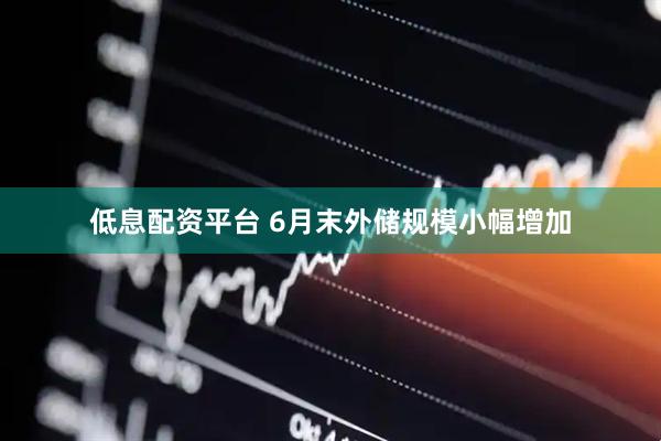 低息配资平台 6月末外储规模小幅增加