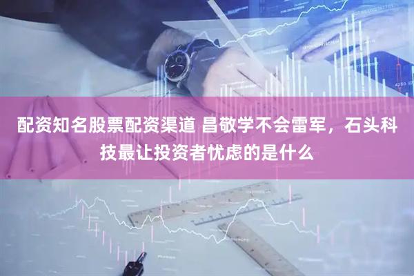 配资知名股票配资渠道 昌敬学不会雷军，石头科技最让投资者忧虑的是什么