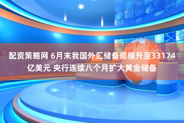 配资策略网 6月末我国外汇储备规模升至33174亿美元 央行连续八个月扩大黄金储备