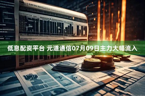 低息配资平台 元道通信07月09日主力大幅流入