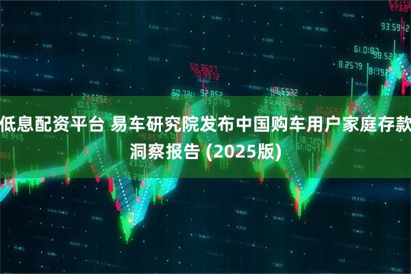 低息配资平台 易车研究院发布中国购车用户家庭存款洞察报告 (2025版)