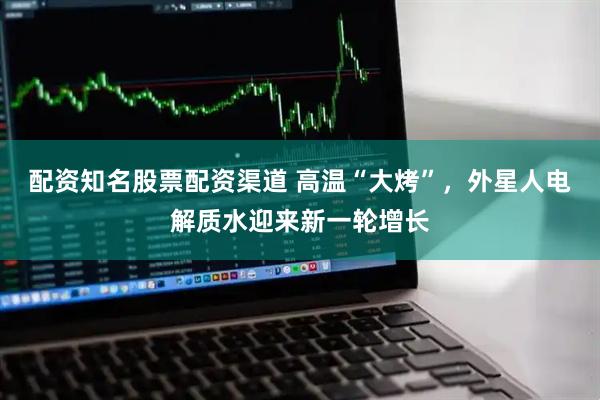 配资知名股票配资渠道 高温“大烤”，外星人电解质水迎来新一轮增长