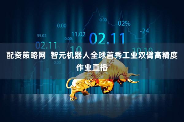 配资策略网  智元机器人全球首秀工业双臂高精度作业直播