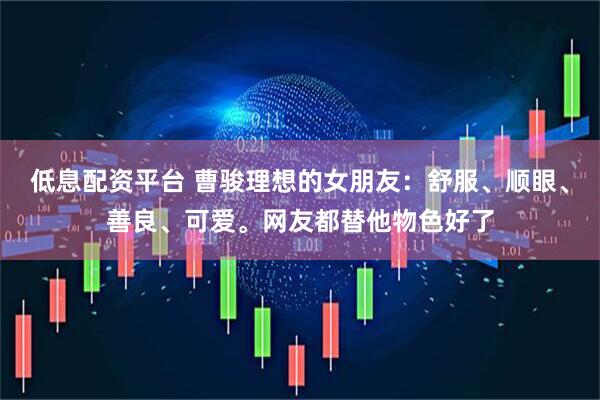 低息配资平台 曹骏理想的女朋友：舒服、顺眼、善良、可爱。网友都替他物色好了