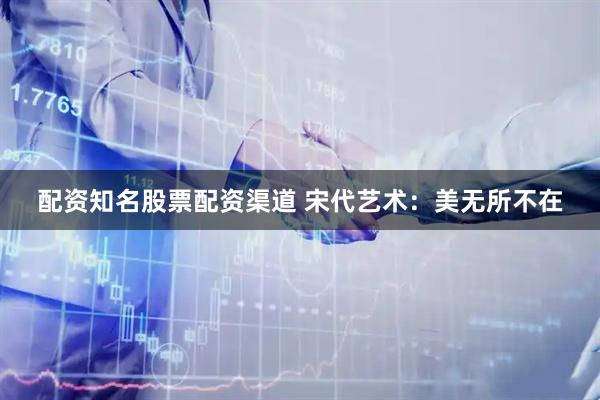 配资知名股票配资渠道 宋代艺术：美无所不在