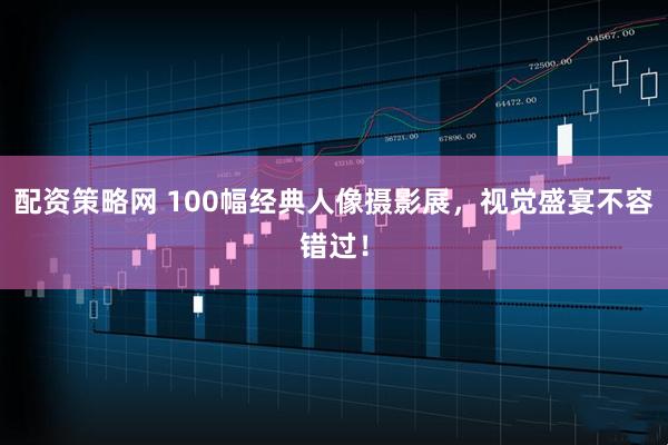 配资策略网 100幅经典人像摄影展，视觉盛宴不容错过！