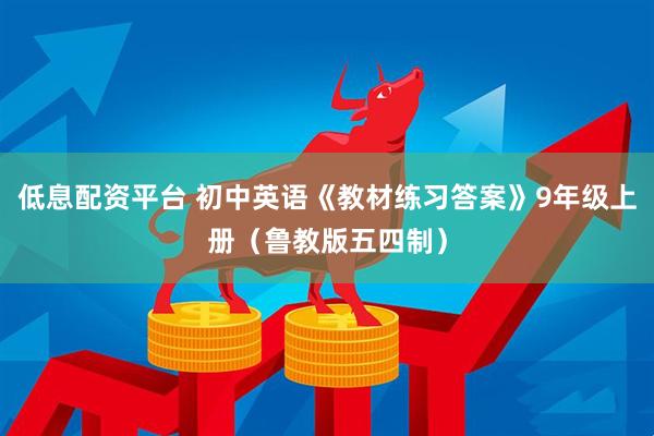 低息配资平台 初中英语《教材练习答案》9年级上册（鲁教版五四制）