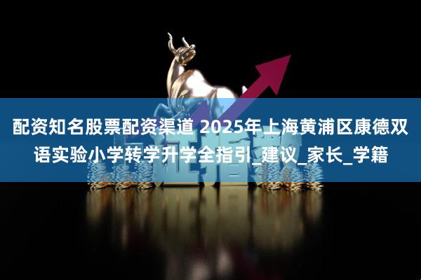 配资知名股票配资渠道 2025年上海黄浦区康德双语实验小学转学升学全指引_建议_家长_学籍