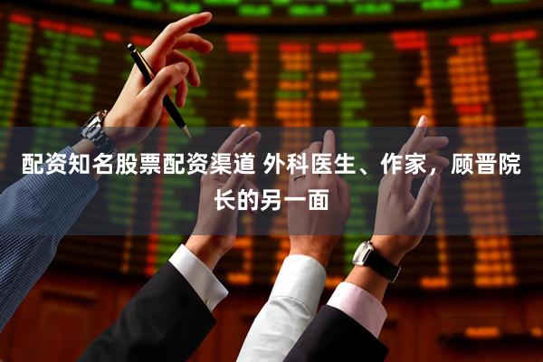 配资知名股票配资渠道 外科医生、作家，顾晋院长的另一面
