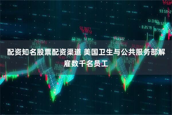 配资知名股票配资渠道 美国卫生与公共服务部解雇数千名员工