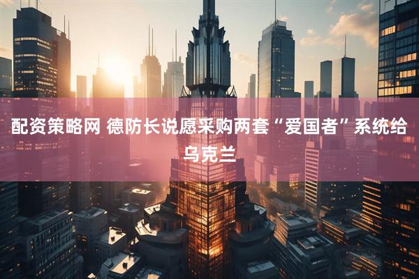 配资策略网 德防长说愿采购两套“爱国者”系统给乌克兰