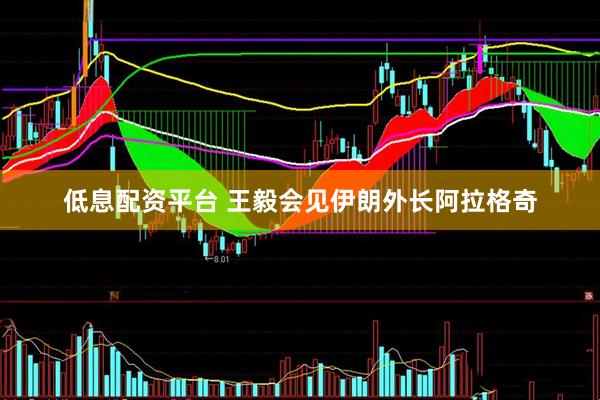 低息配资平台 王毅会见伊朗外长阿拉格奇