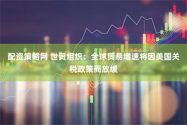 配资策略网 世贸组织：全球贸易增速将因美国关税政策而放缓