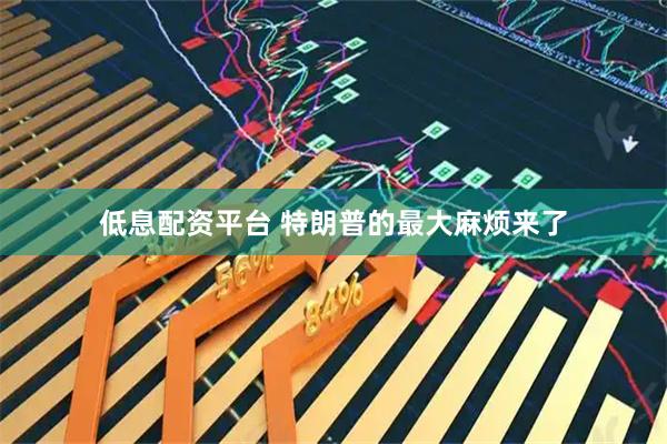 低息配资平台 特朗普的最大麻烦来了