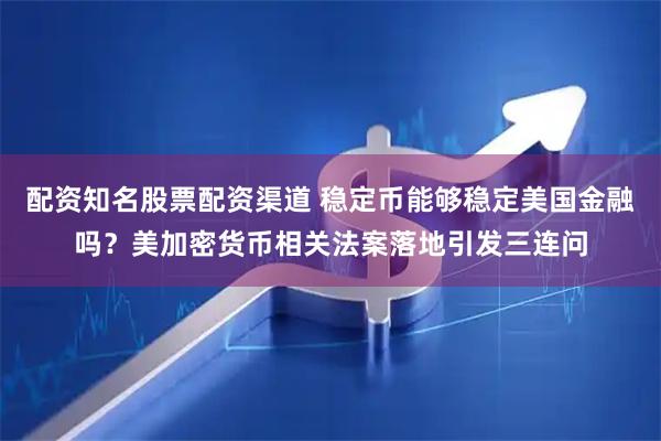 配资知名股票配资渠道 稳定币能够稳定美国金融吗？美加密货币相关法案落地引发三连问