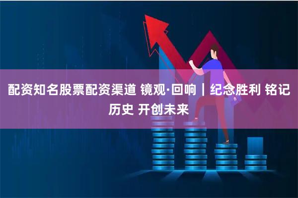 配资知名股票配资渠道 镜观·回响｜纪念胜利 铭记历史 开创未来