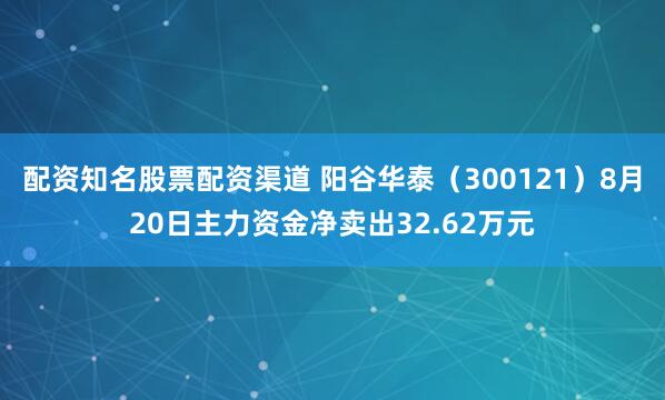 配资知名股票配资渠道 阳谷华泰（300121）8月20日主力资金净卖出32.62万元