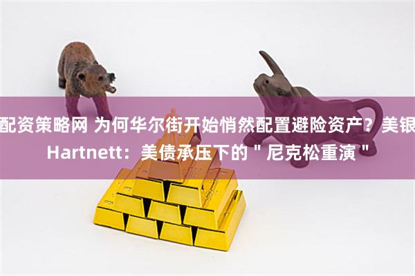 配资策略网 为何华尔街开始悄然配置避险资产？美银Hartnett：美债承压下的＂尼克松重演＂