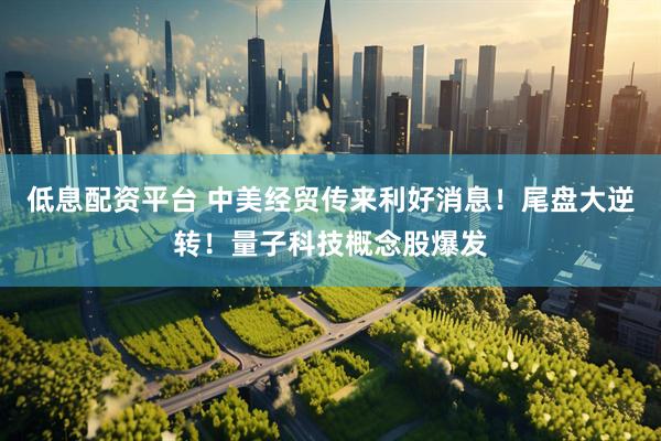 低息配资平台 中美经贸传来利好消息！尾盘大逆转！量子科技概念股爆发