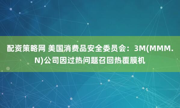 配资策略网 美国消费品安全委员会：3M(MMM.N)公司因过热问题召回热覆膜机