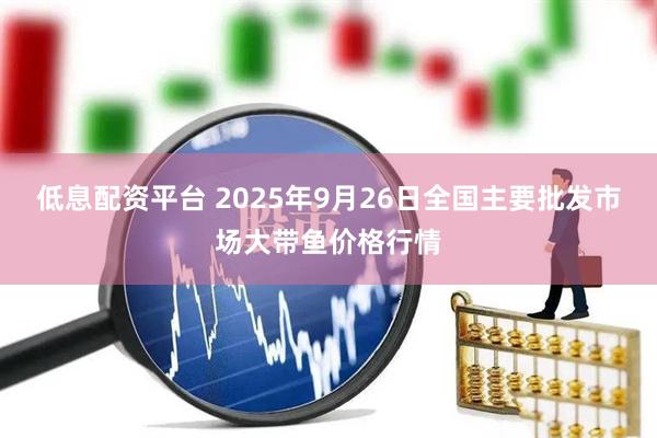 低息配资平台 2025年9月26日全国主要批发市场大带鱼价格行情