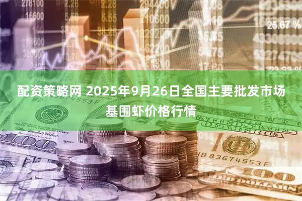 配资策略网 2025年9月26日全国主要批发市场基围虾价格行情