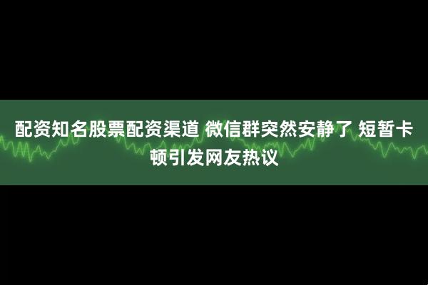 配资知名股票配资渠道 微信群突然安静了 短暂卡顿引发网友热议