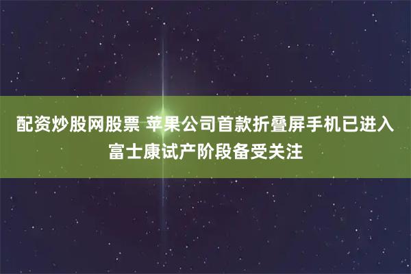 配资炒股网股票 苹果公司首款折叠屏手机已进入富士康试产阶段备受关注